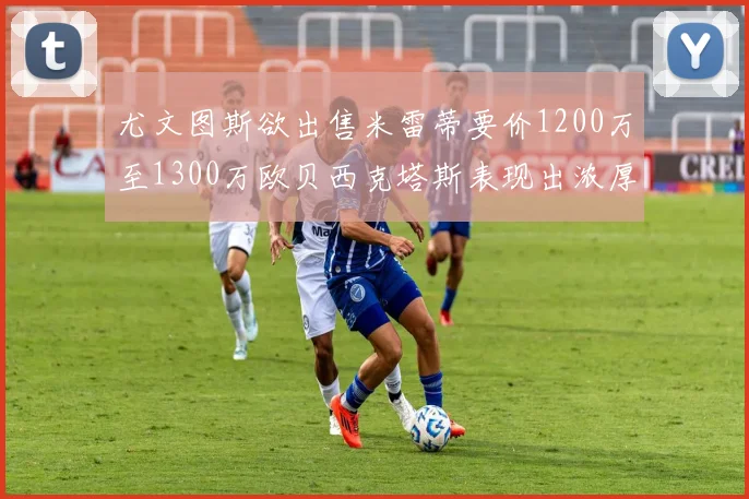 尤文图斯欲出售米雷蒂要价1200万至1300万欧贝西克塔斯表现出浓厚兴趣