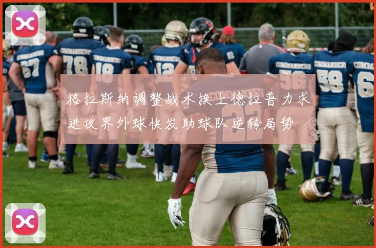 格拉斯纳调整战术换上德拉普力求进攻界外球快发助球队逆转局势