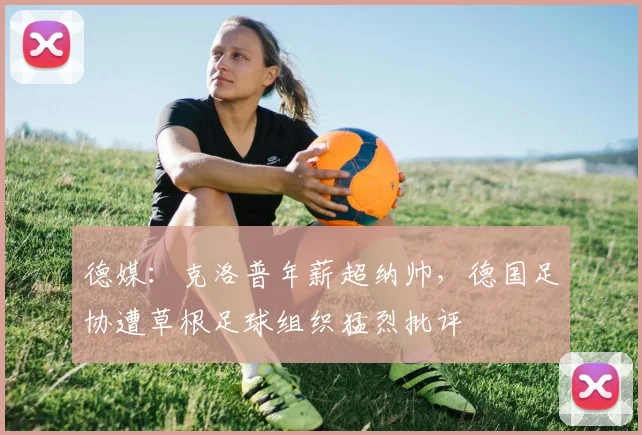 德媒：克洛普年薪超纳帅，德国足协遭草根足球组织猛烈批评